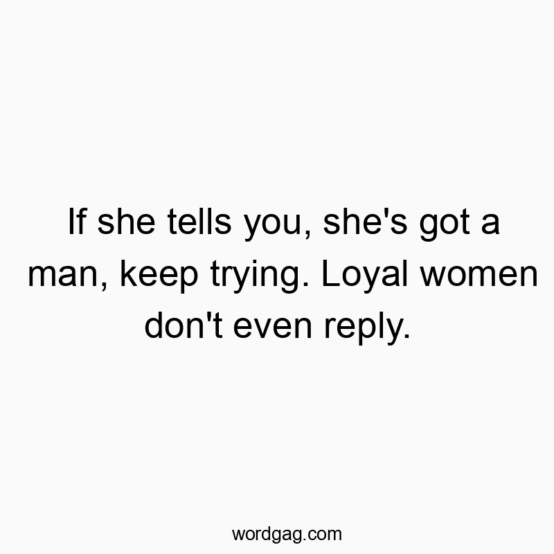 If she tells you, she’s got a man, keep trying. Loyal women don’t even reply.