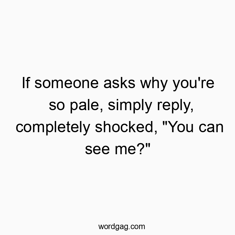 If someone asks why you’re so pale, simply reply, completely shocked, “You can see me?”