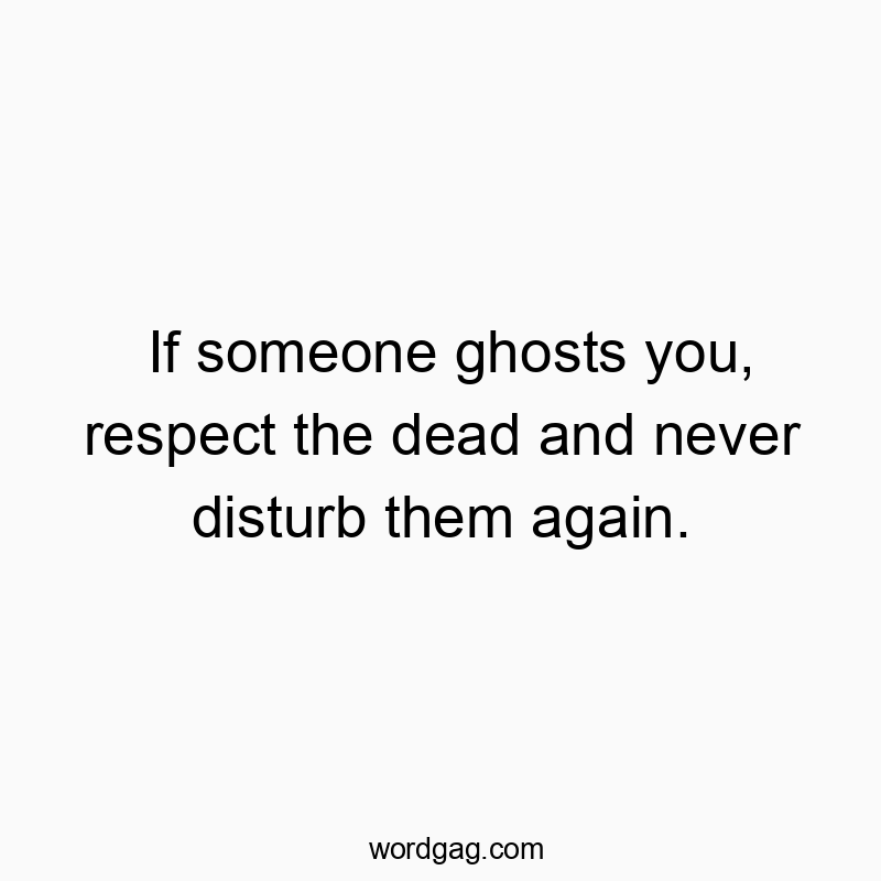 If someone ghosts you, respect the dead and never disturb them again.