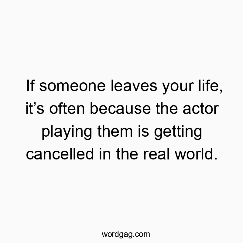 If someone leaves your life, itβs often because the actor playing them is getting cancelled in the real world.