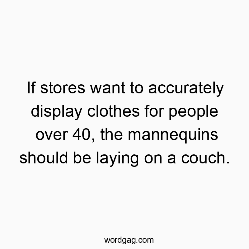 If stores want to accurately display clothes for people over 40, the mannequins should be laying on a couch.