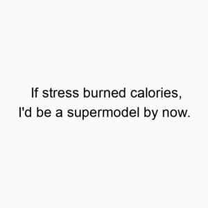 If stress burned calories, I’d be a supermodel by now.