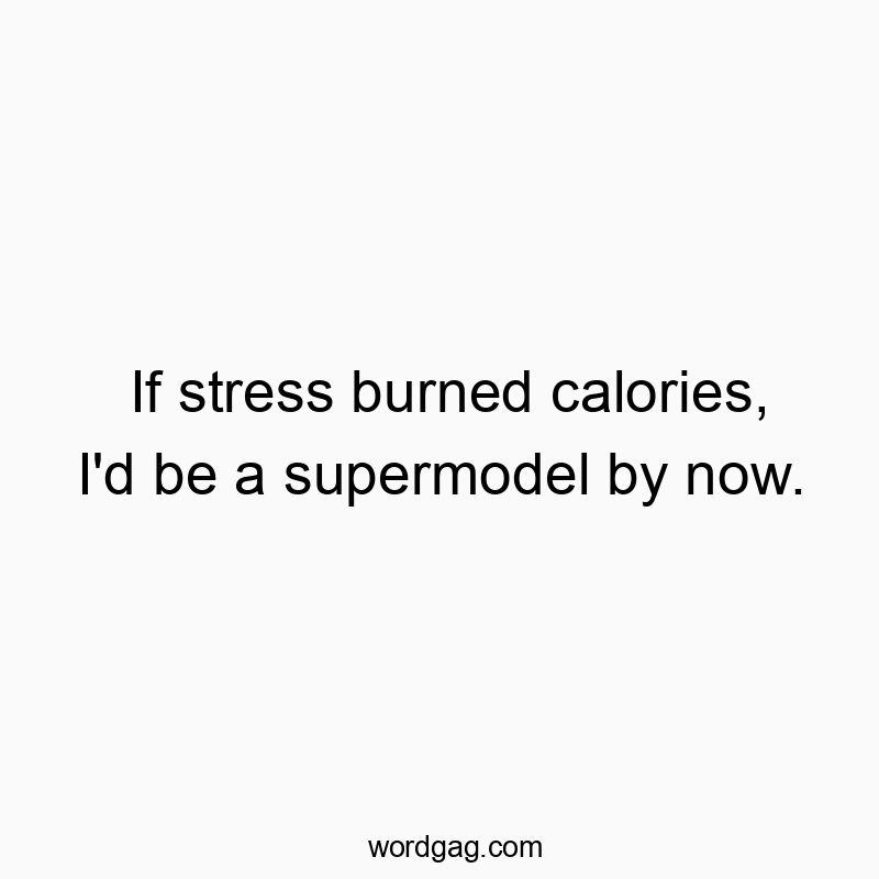 If stress burned calories, I’d be a supermodel by now.
