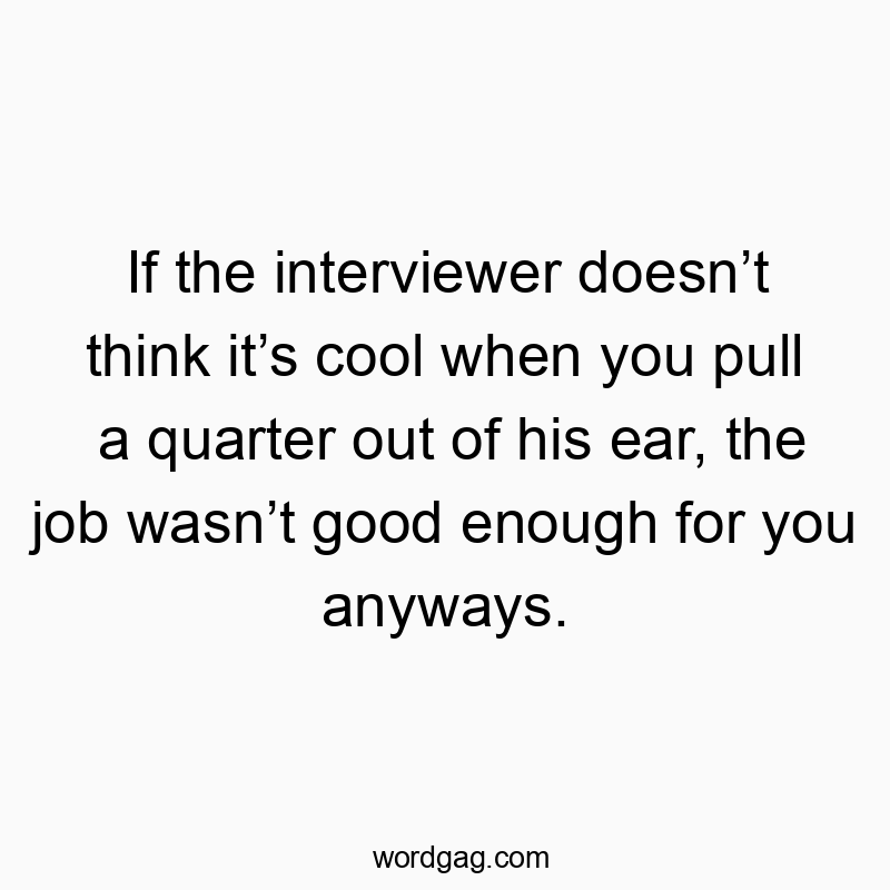 If the interviewer doesn’t think it’s cool when you pull a quarter out of his ear, the job wasn’t good enough for you anyways.