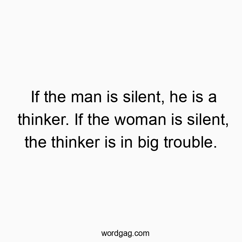 If the man is silent, he is a thinker. If the woman is silent, the thinker is in big trouble.