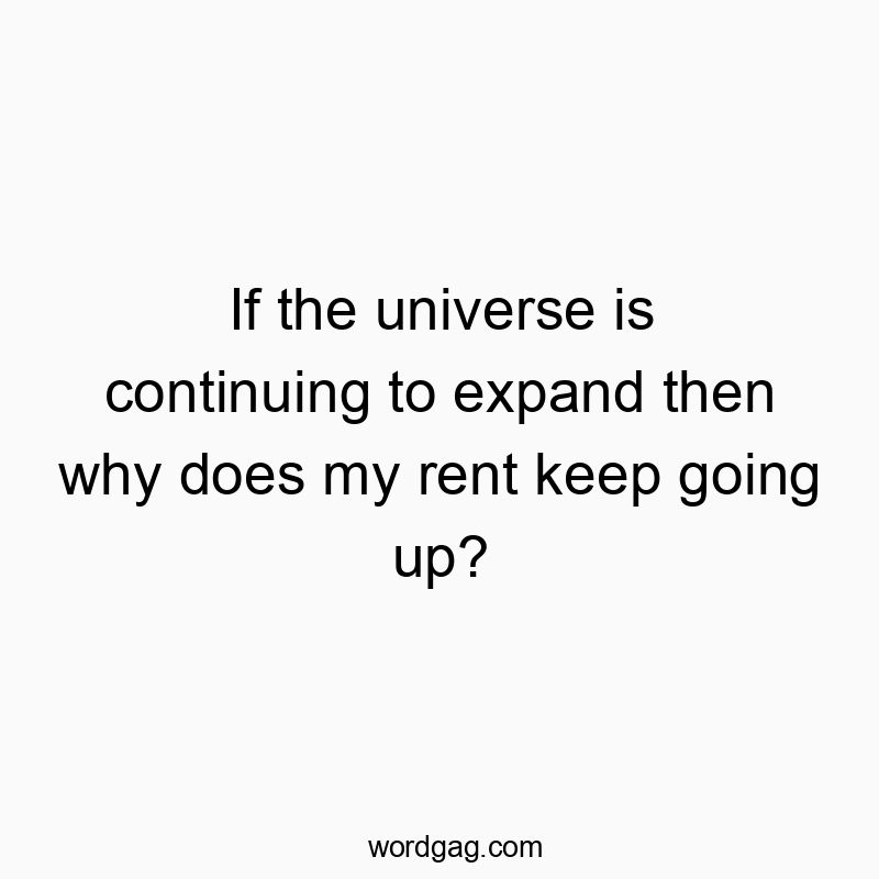 If the universe is continuing to expand then why does my rent keep going up?