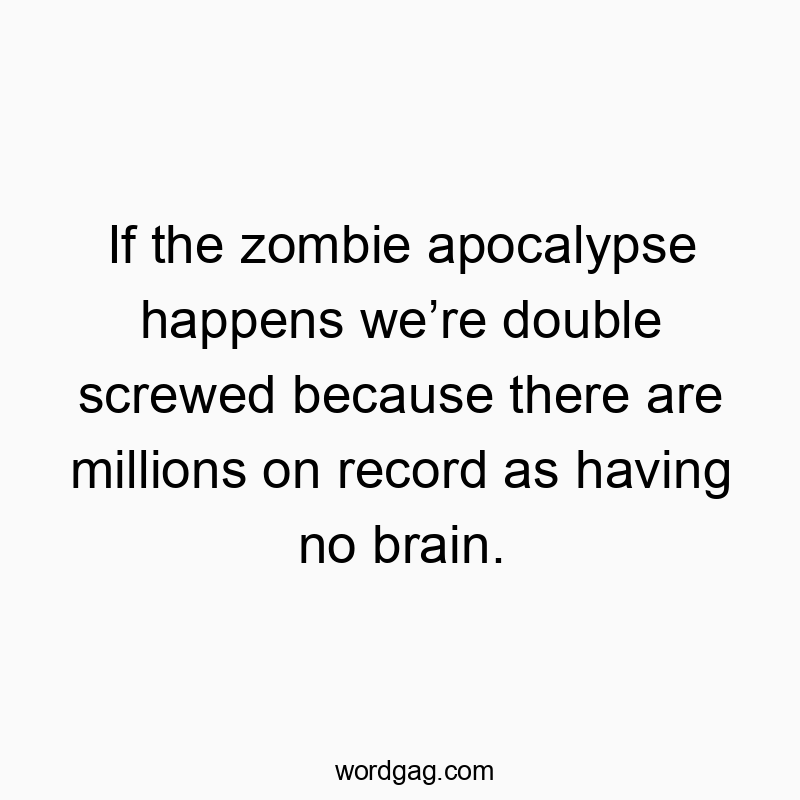If the zombie apocalypse happens weโre double screwed because there are millions on record as having no brain.