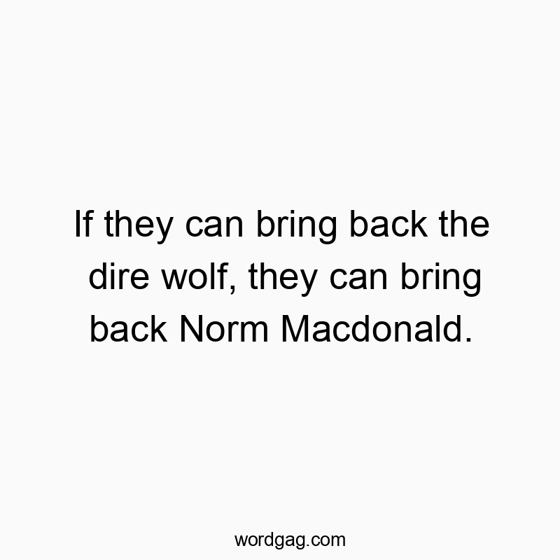 If they can bring back the dire wolf, they can bring back Norm Macdonald.