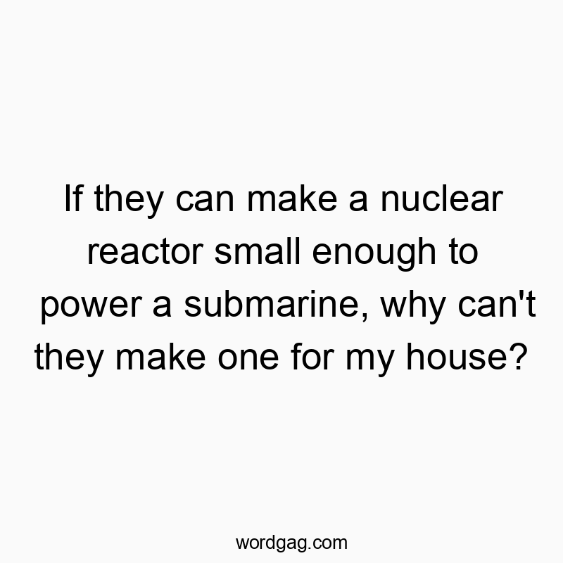 If they can make a nuclear reactor small enough to power a submarine, why can’t they make one for my house?