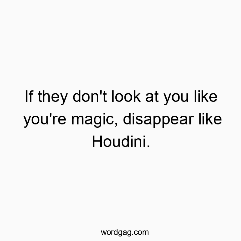 If they don’t look at you like you’re magic, disappear like Houdini.