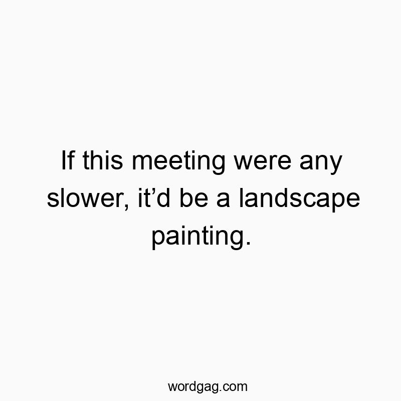 35 Funny slow quotes - If this meeting were any slower, it’d be a landscape painti…