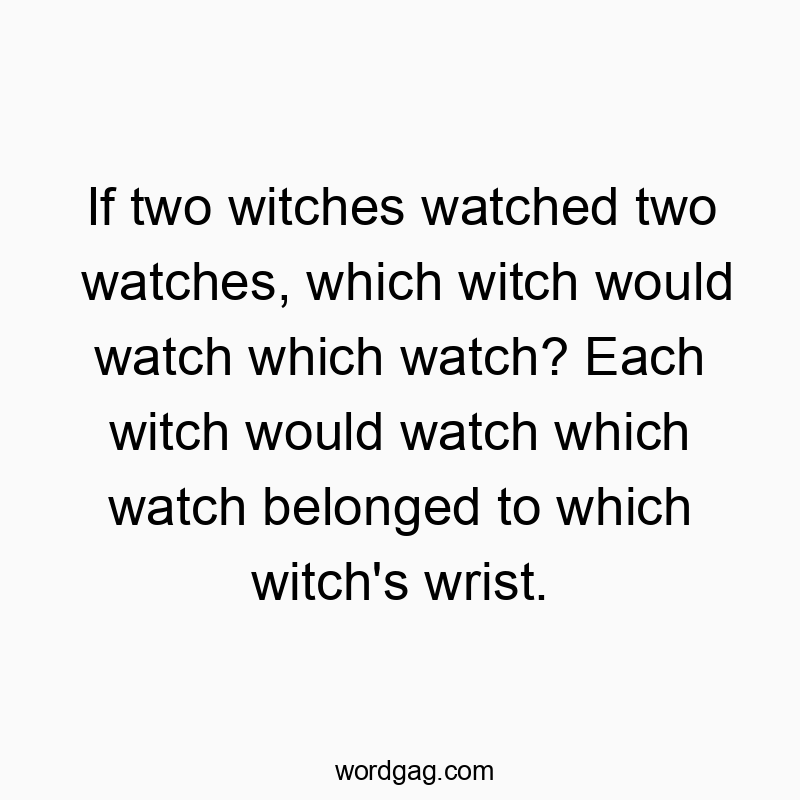 If two witches watched two watches, which witch would watch which watch? Each witch would watch which watch belonged to which witch’s wrist.