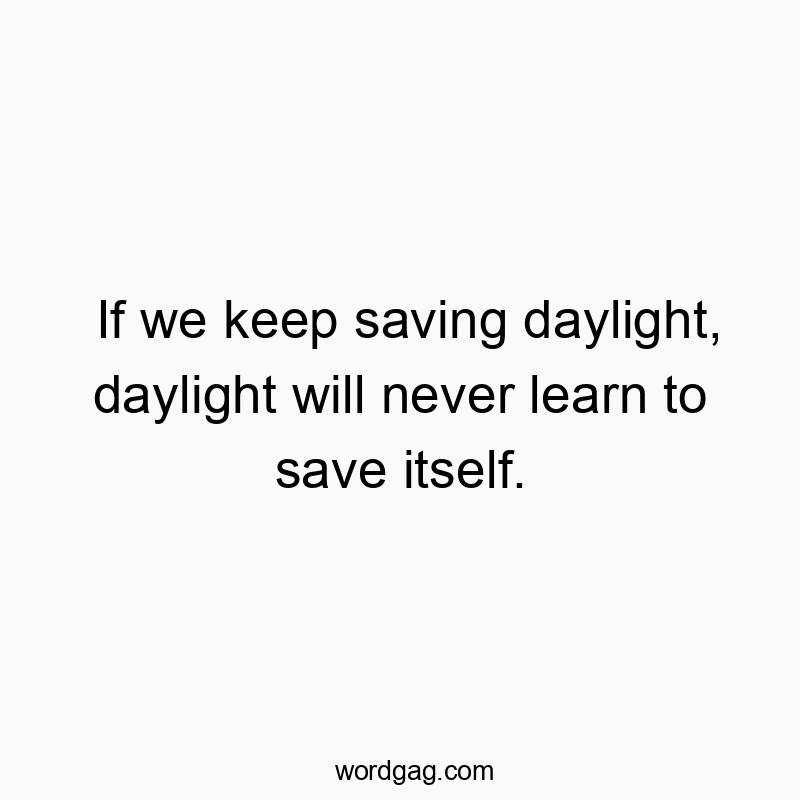 If we keep saving daylight, daylight will never learn to save itself.