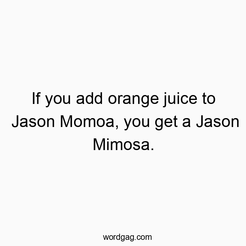 If you add orange juice to Jason Momoa, you get a Jason Mimosa.