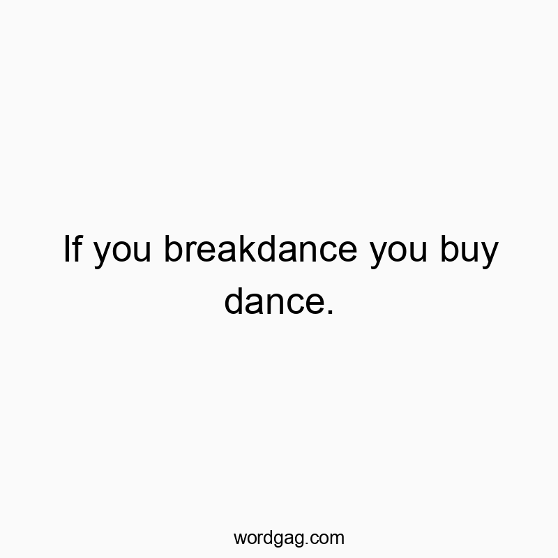 If you breakdance you buy dance.