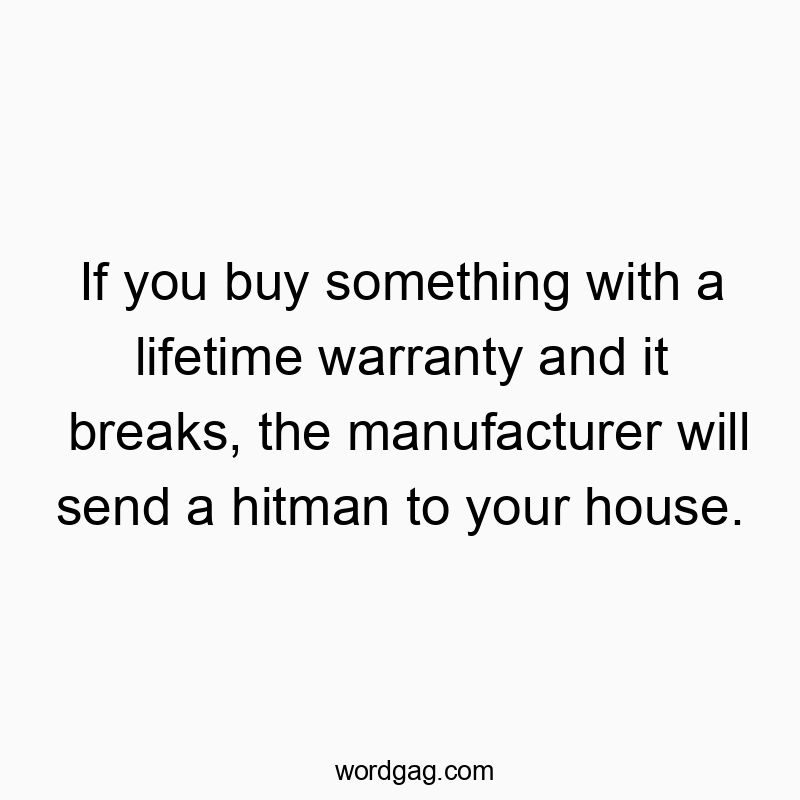 Funny manufacturer quotes - If you buy something with a lifetime warranty and it breaks, the manufacturer will send a hitman to your house.