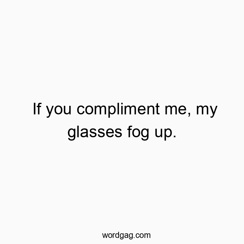 If you compliment me, my glasses fog up.