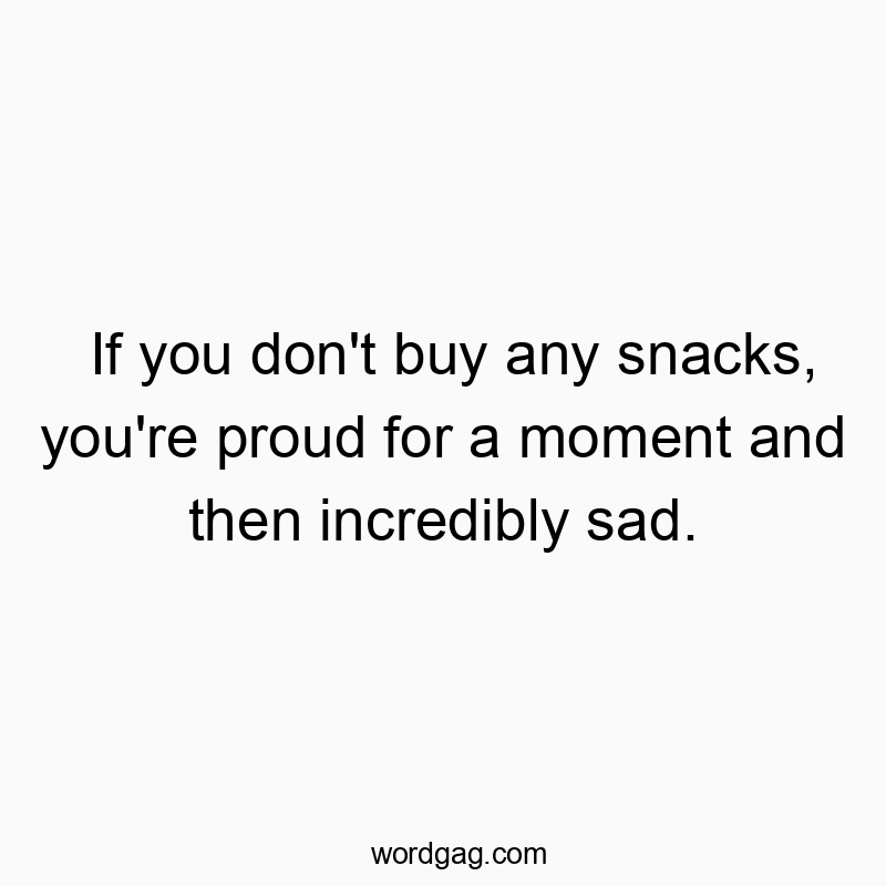 If you don’t buy any snacks, you’re proud for a moment and then incredibly sad.