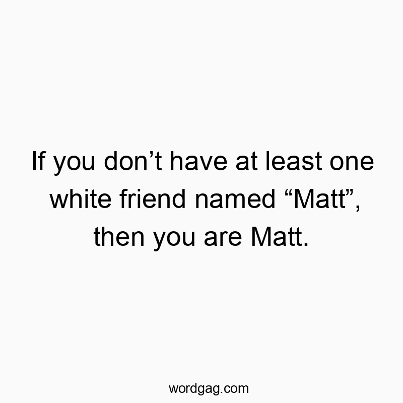 If you don’t have at least one white friend named “Matt”, then you are Matt.