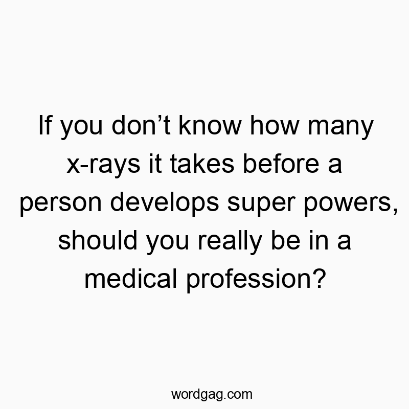Funny know quotes - If you donβt know how many x-rays it takes before a person develops super powers, should you really be in a medical profession?