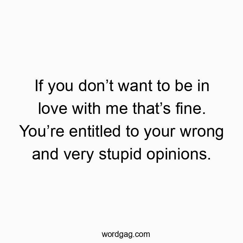 If you donโt want to be in love with me thatโs fine. Youโre entitled to your wrong and very stupid opinions.
