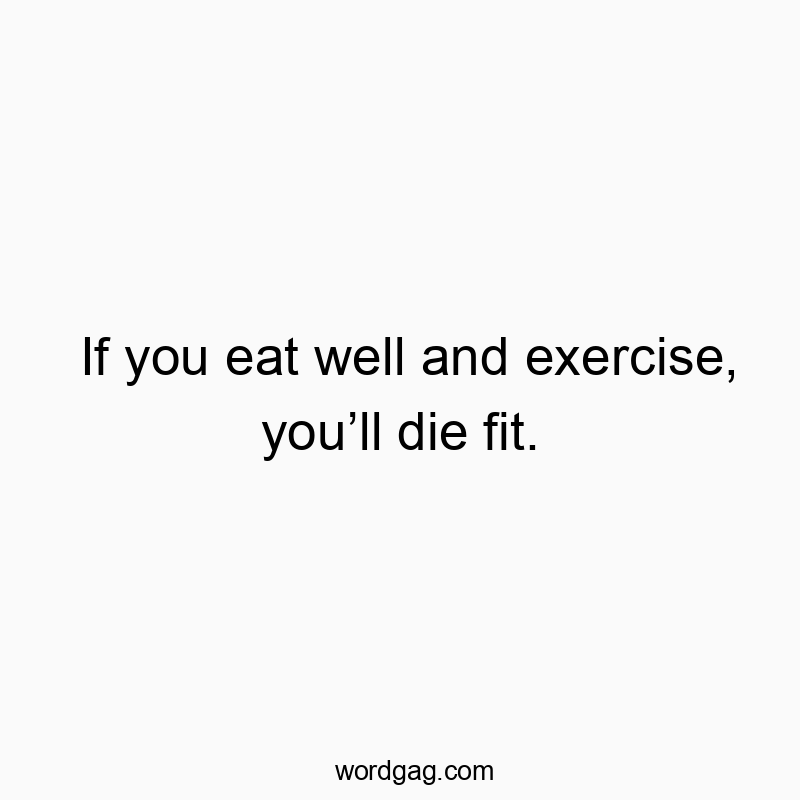 If you eat well and exercise, you’ll die fit.