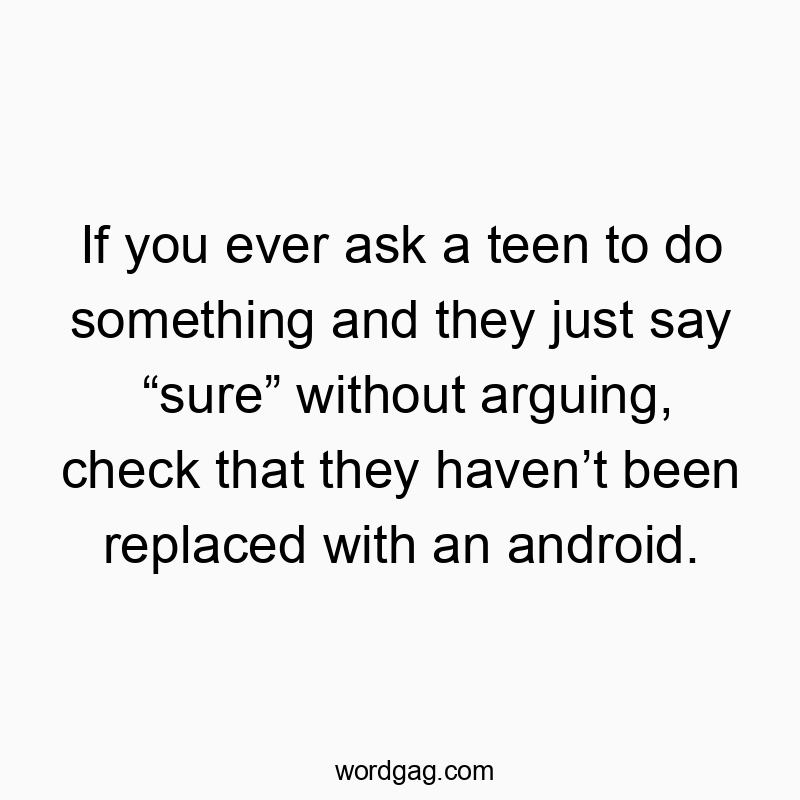 If you ever ask a teen to do something and they just say “sure” without arguing, check that they haven’t been replaced with an android.