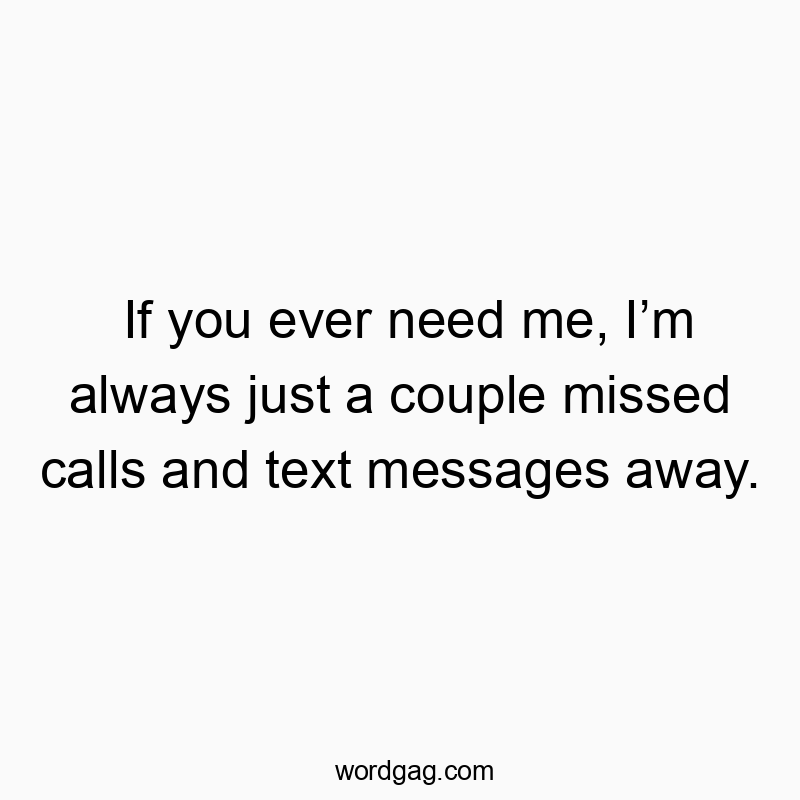 If you ever need me, Iโm always just a couple missed calls and text messages away.