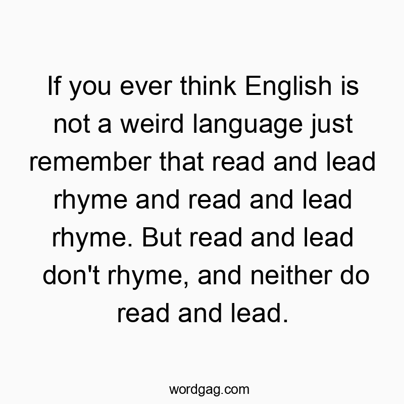 If you ever think English is not a weird language just remember that read and lead rhyme and read and lead rhyme. But read and lead don’t rhyme, and neither do read and lead.