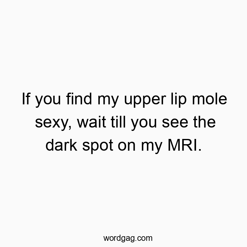 If you find my upper lip mole sexy, wait till you see the dark spot on my MRI.