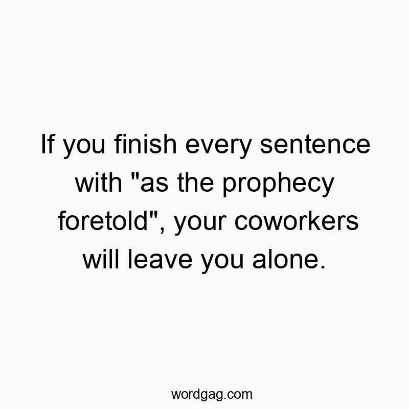 If you finish every sentence with “as the prophecy foretold”, your coworkers will leave you alone.