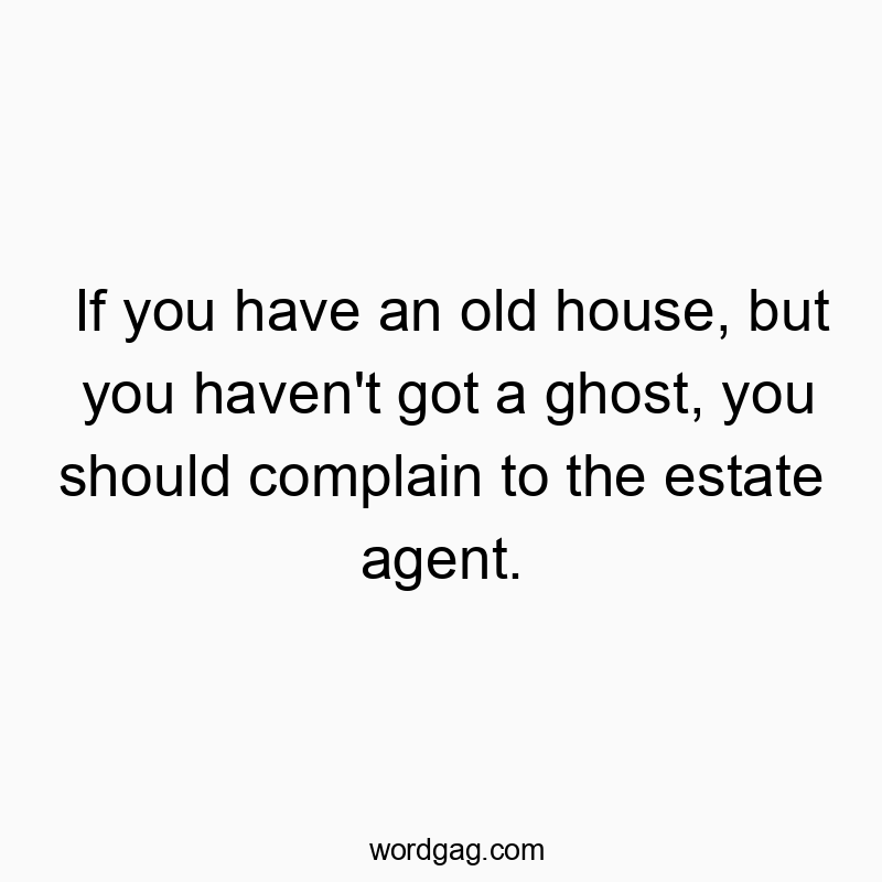 If you have an old house, but you haven’t got a ghost, you should complain to the estate agent.