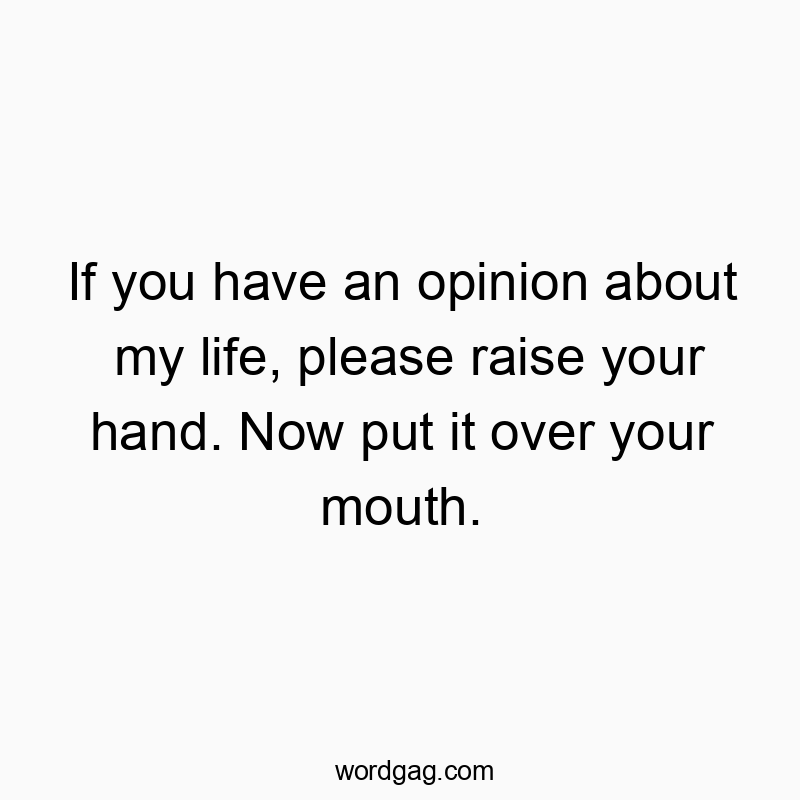 If you have an opinion about my life, please raise your hand. Now put it over your mouth.
