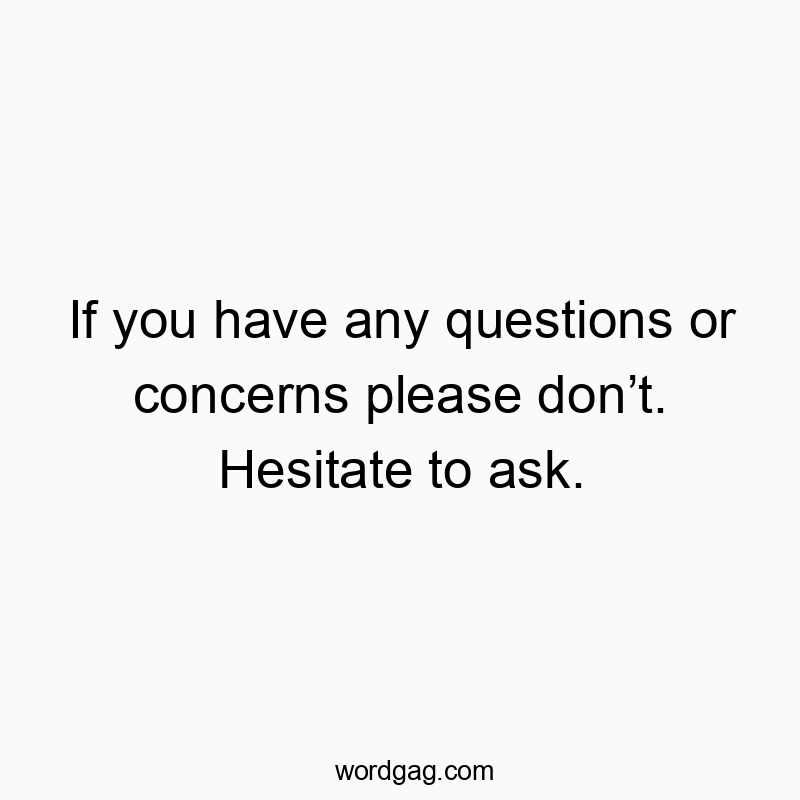 If you have any questions or concerns please don’t. Hesitate to ask.