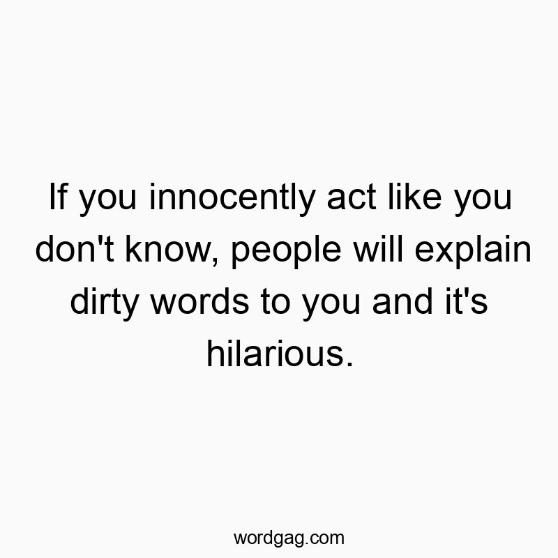 If you innocently act like you don’t know, people will explain dirty words to you and it’s hilarious.