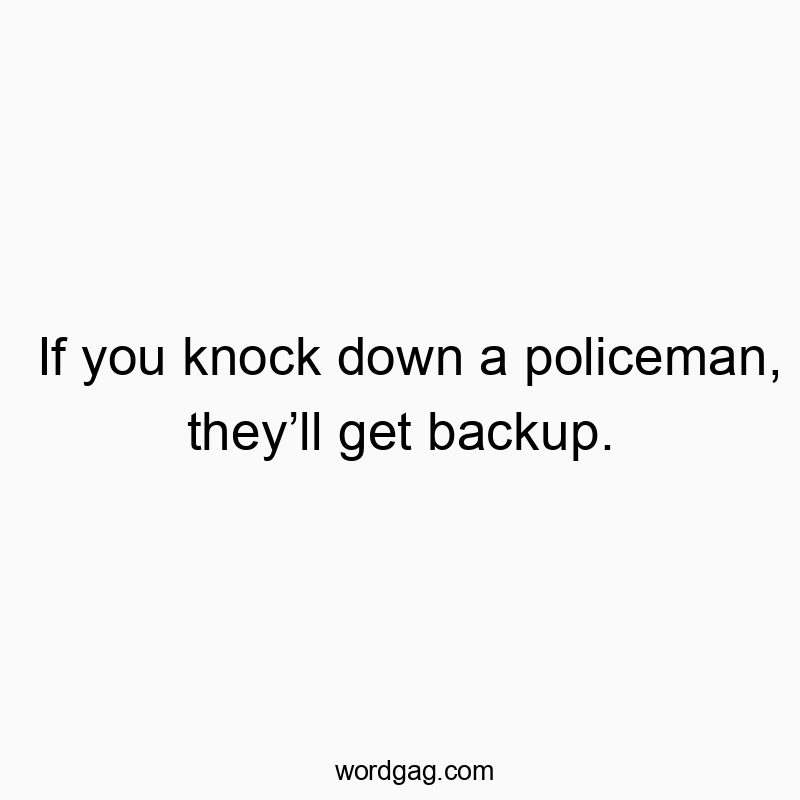 If you knock down a policeman, they’ll get backup.
