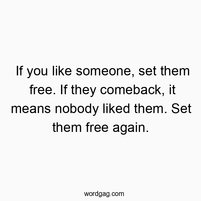 If you like someone, set them free. If they comeback, it means nobody liked them. Set them free again.