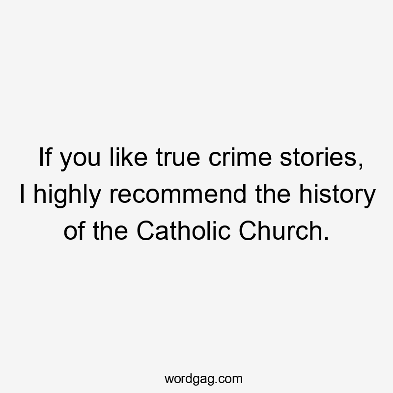 If you like true crime stories, I highly recommend the history of the Catholic Church.