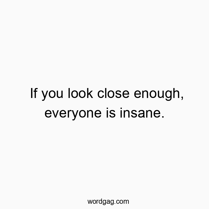 If you look close enough, everyone is insane.