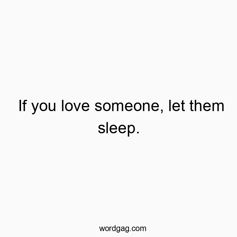 If you love someone, let them sleep.