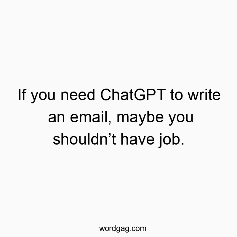 If you need ChatGPT to write an email, maybe you shouldnโt have job.