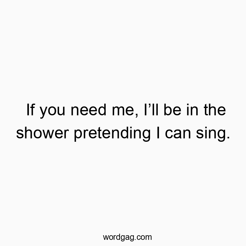 Funny need quotes - If you need me, I’ll be in the shower pretending I can sing.