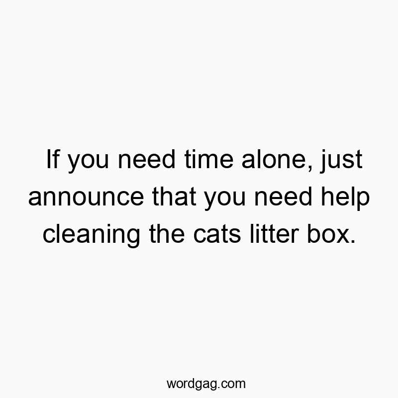 If you need time alone, just announce that you need help cleaning the cats litter box.