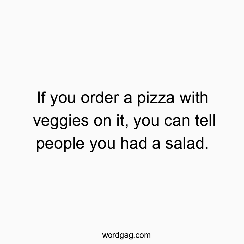 If you order a pizza with veggies on it, you can tell people you had a salad.