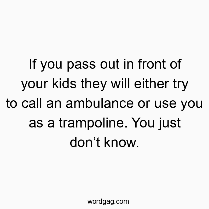If you pass out in front of your kids they will either try to call an ambulance or use you as a trampoline. You just don’t know.