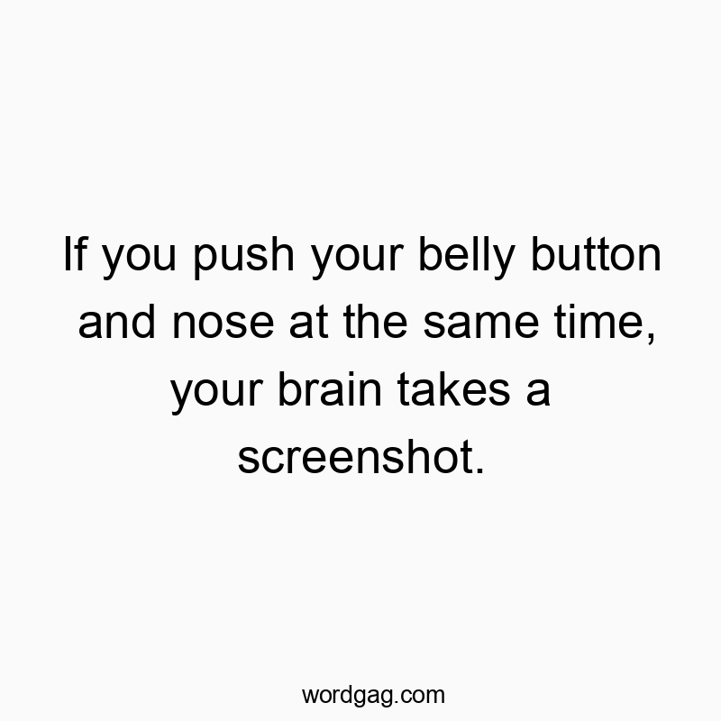 If you push your belly button and nose at the same time, yo…