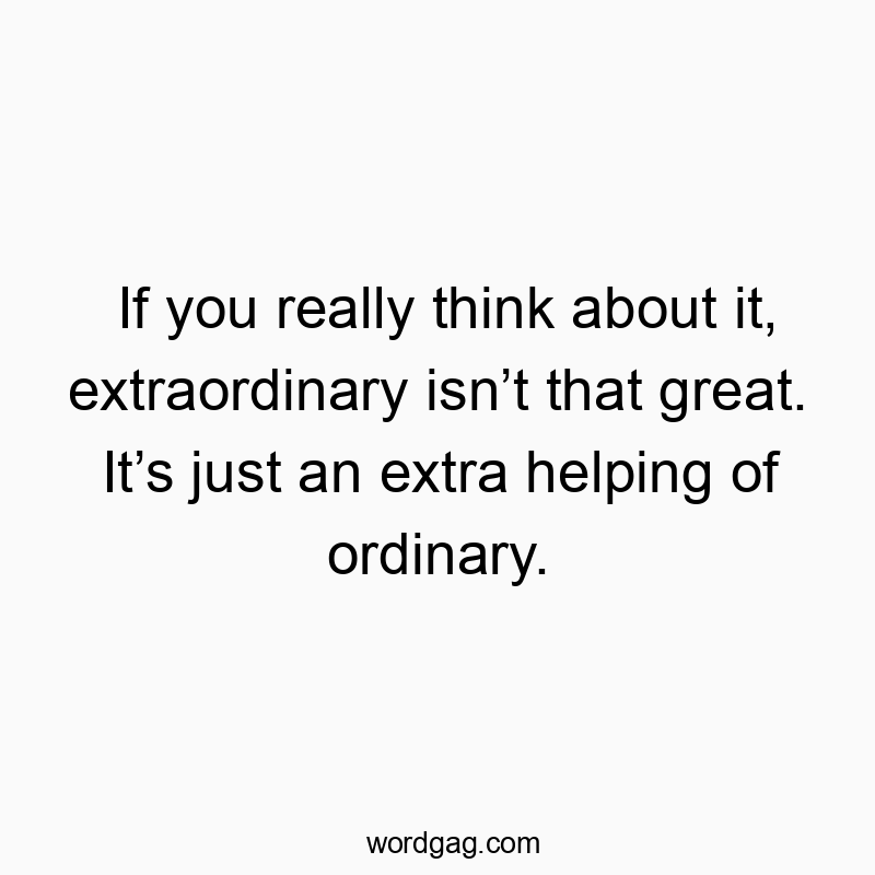 If you really think about it, extraordinary isnโt that great. Itโs just an extra helping of ordinary.