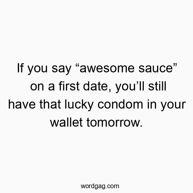 If you say โawesome sauceโ on a first date, youโll still have that lucky condom in your wallet tomorrow.