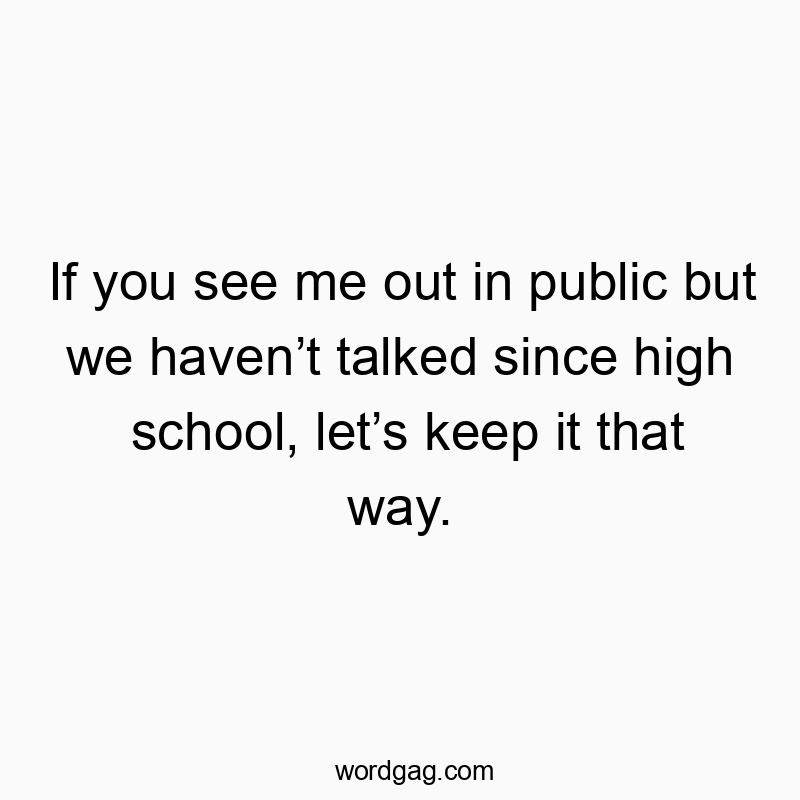If you see me out in public but we haven’t talked since high school, let’s keep it that way.