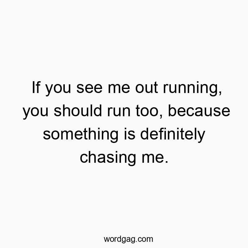 If you see me out running, you should run too, because something is definitely chasing me.